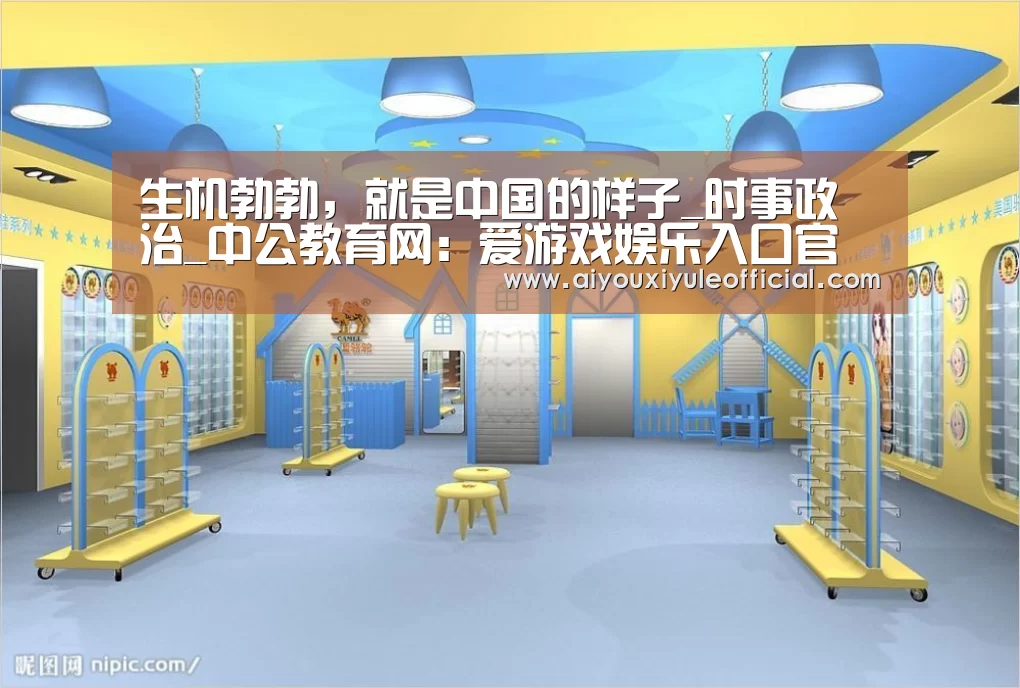 生机勃勃,就是中国的样子_时事政治_中公教育网:爱游戏娱乐入口官网(图1) 爱游戏娱乐入口