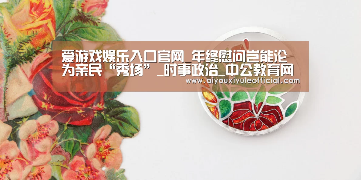 爱游戏娱乐入口官网_年终慰问岂能沦为亲民“秀场”_时事政治_中公教育网(图1) 爱游戏网页版